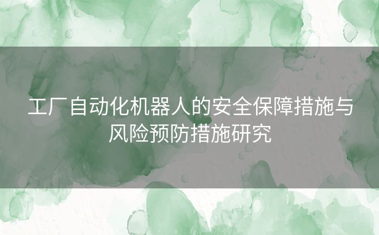 工厂自动化机器人的安全保障措施与风险预防措施研究