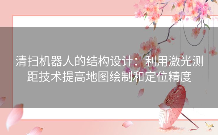 清扫机器人的结构设计：利用激光测距技术提高地图绘制和定位精度