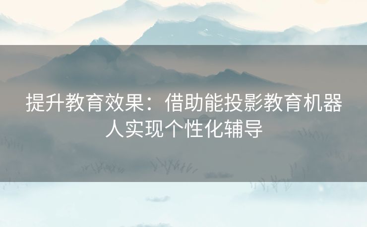 提升教育效果：借助能投影教育机器人实现个性化辅导