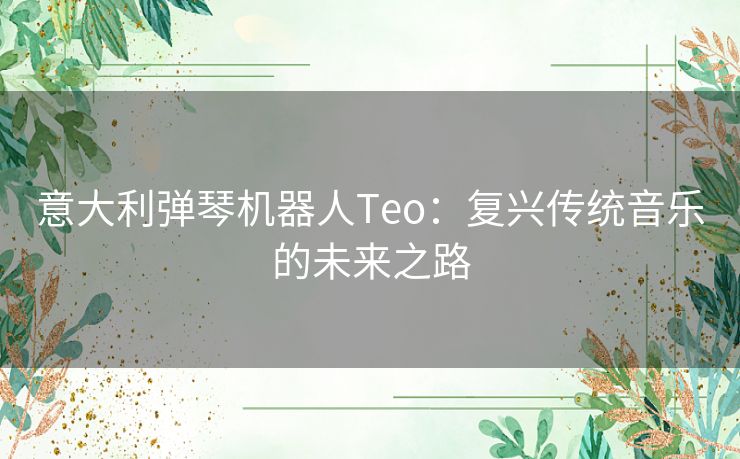 意大利弹琴机器人Teo：复兴传统音乐的未来之路