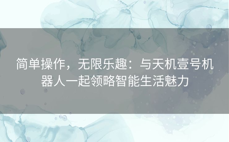 简单操作，无限乐趣：与天机壹号机器人一起领略智能生活魅力