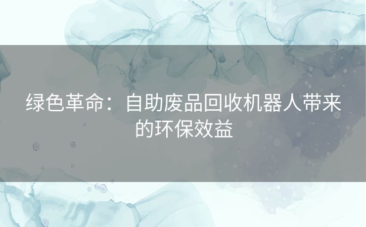 绿色革命：自助废品回收机器人带来的环保效益