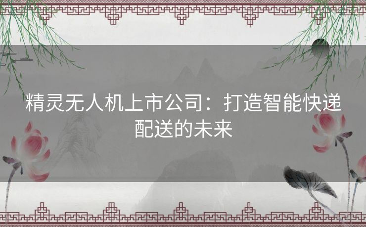 精灵无人机上市公司：打造智能快递配送的未来