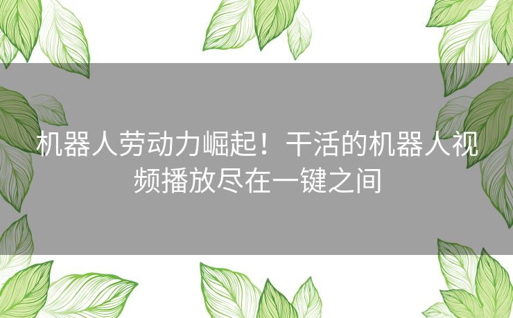 机器人劳动力崛起！干活的机器人视频播放尽在一键之间