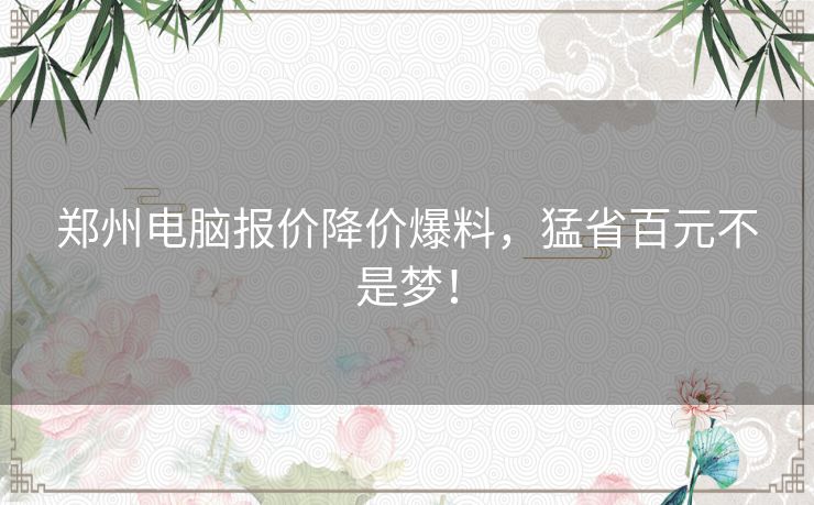 郑州电脑报价降价爆料，猛省百元不是梦！