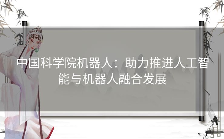 中国科学院机器人：助力推进人工智能与机器人融合发展