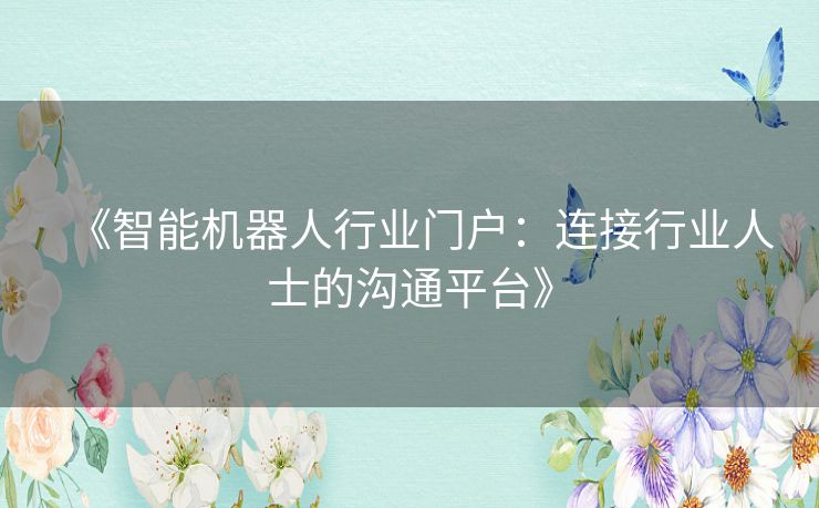 《智能机器人行业门户：连接行业人士的沟通平台》