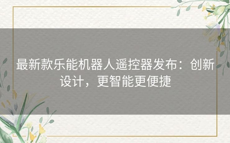 最新款乐能机器人遥控器发布：创新设计，更智能更便捷