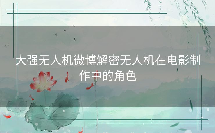 大强无人机微博解密无人机在电影制作中的角色