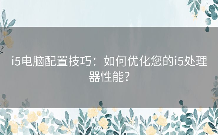 i5电脑配置技巧：如何优化您的i5处理器性能？