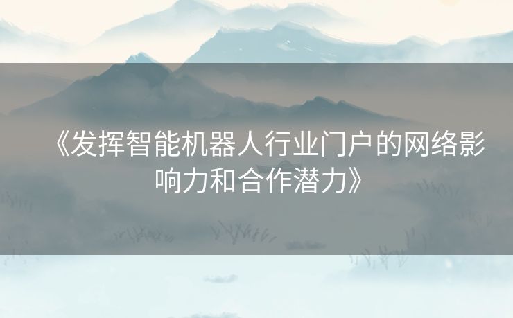 《发挥智能机器人行业门户的网络影响力和合作潜力》