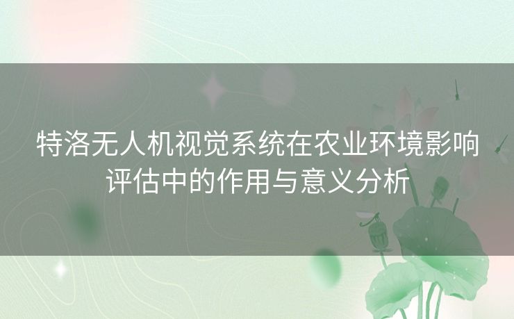 特洛无人机视觉系统在农业环境影响评估中的作用与意义分析