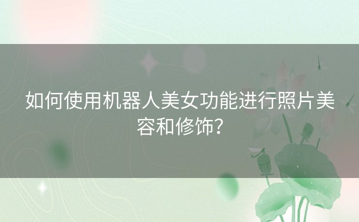 如何使用机器人美女功能进行照片美容和修饰？