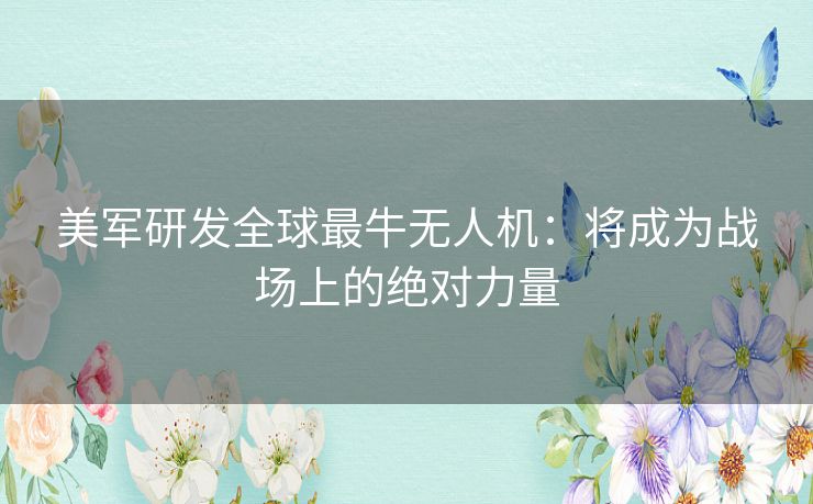 美军研发全球最牛无人机：将成为战场上的绝对力量