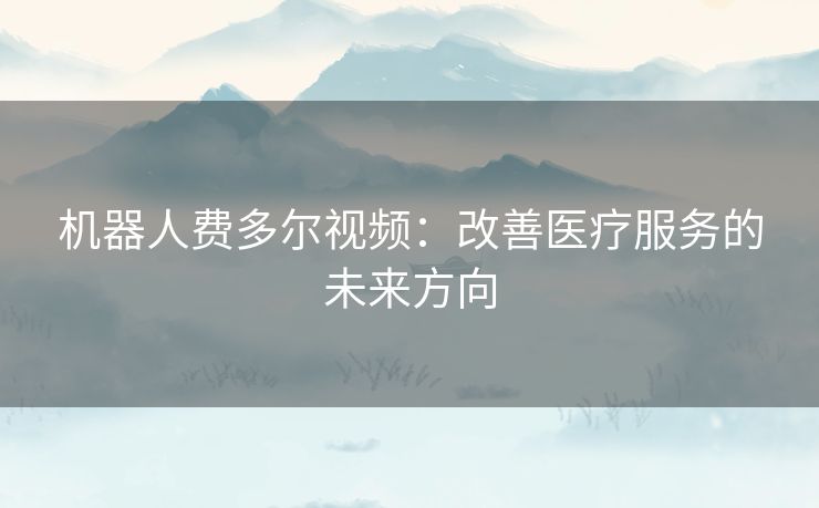 机器人费多尔视频：改善医疗服务的未来方向