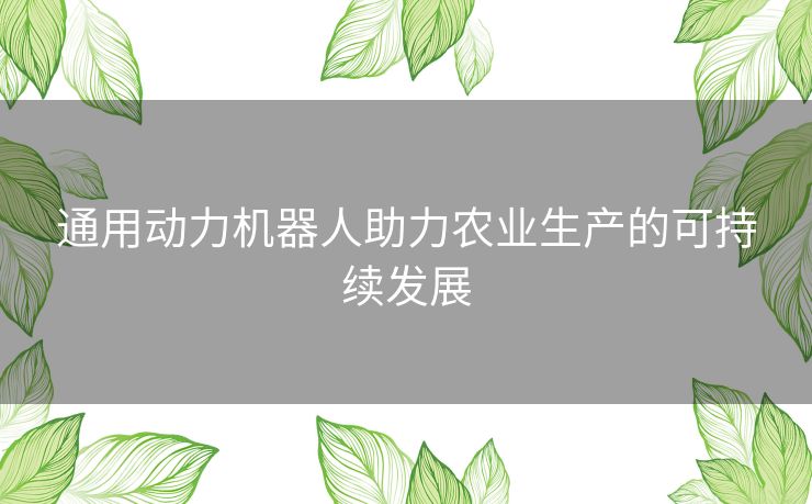 通用动力机器人助力农业生产的可持续发展