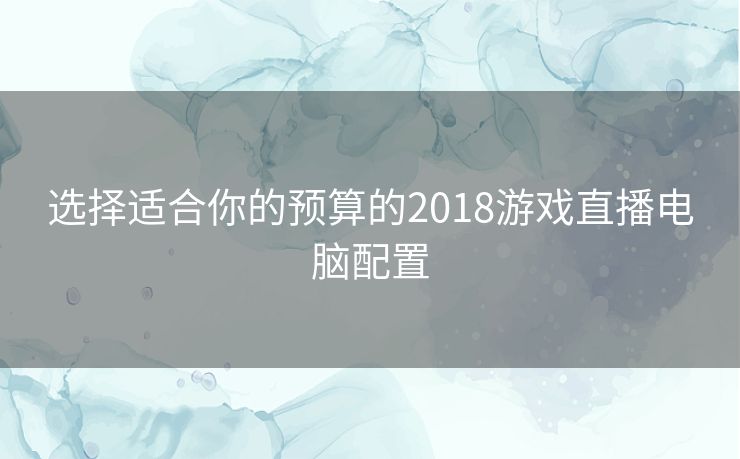 选择适合你的预算的2018游戏直播电脑配置