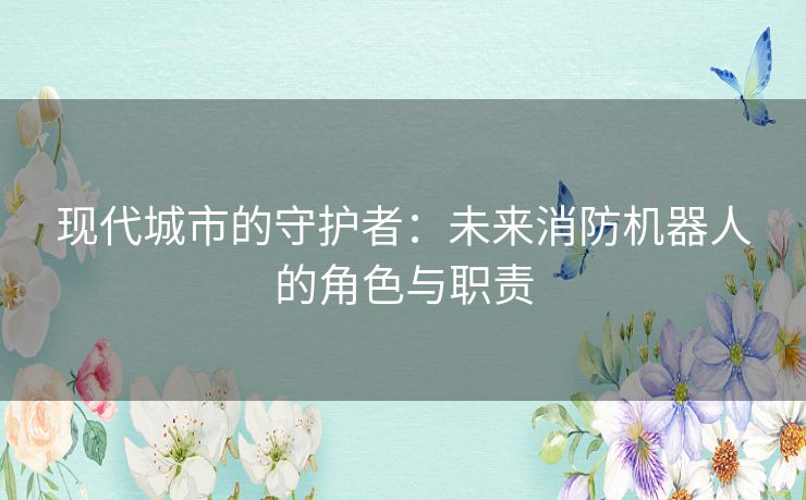 现代城市的守护者：未来消防机器人的角色与职责