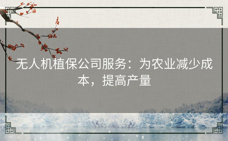 无人机植保公司服务：为农业减少成本，提高产量