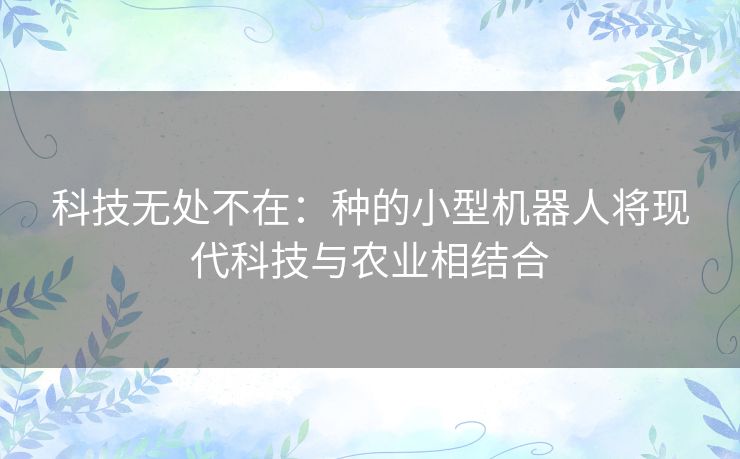 科技无处不在：种的小型机器人将现代科技与农业相结合