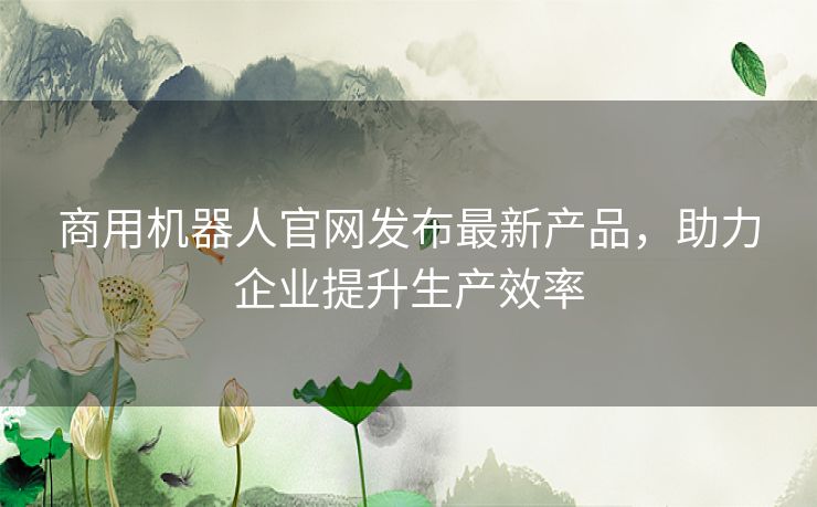 商用机器人官网发布最新产品，助力企业提升生产效率