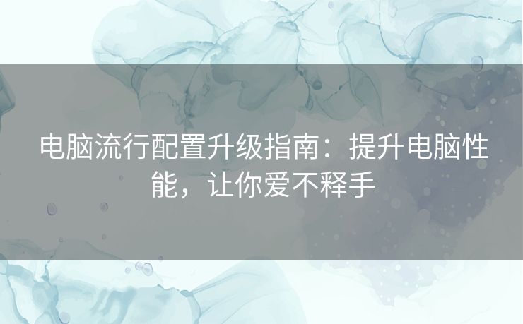 电脑流行配置升级指南：提升电脑性能，让你爱不释手