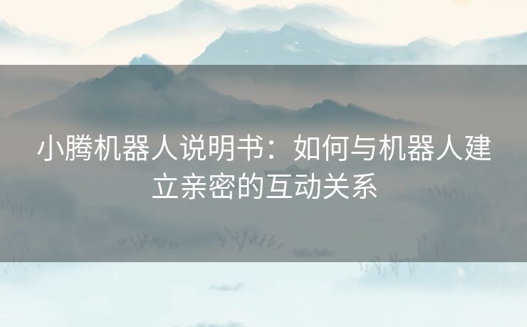 小腾机器人说明书：如何与机器人建立亲密的互动关系