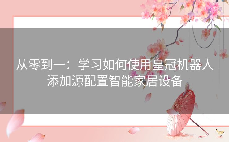 从零到一：学习如何使用皇冠机器人添加源配置智能家居设备