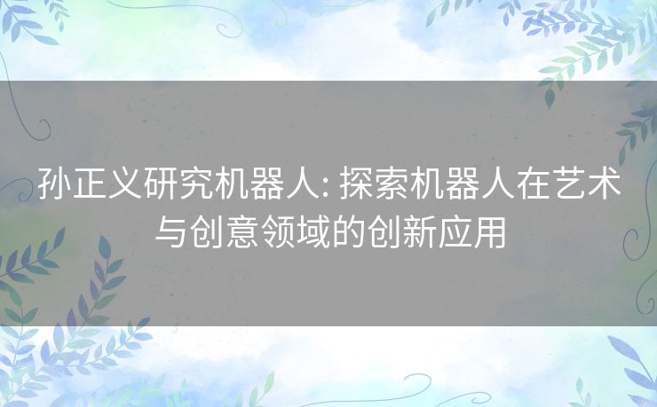 孙正义研究机器人: 探索机器人在艺术与创意领域的创新应用