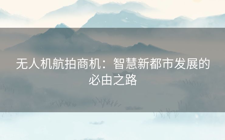 无人机航拍商机：智慧新都市发展的必由之路