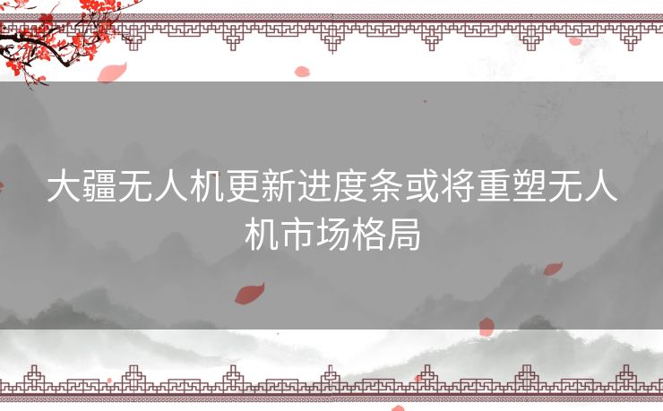 大疆无人机更新进度条或将重塑无人机市场格局