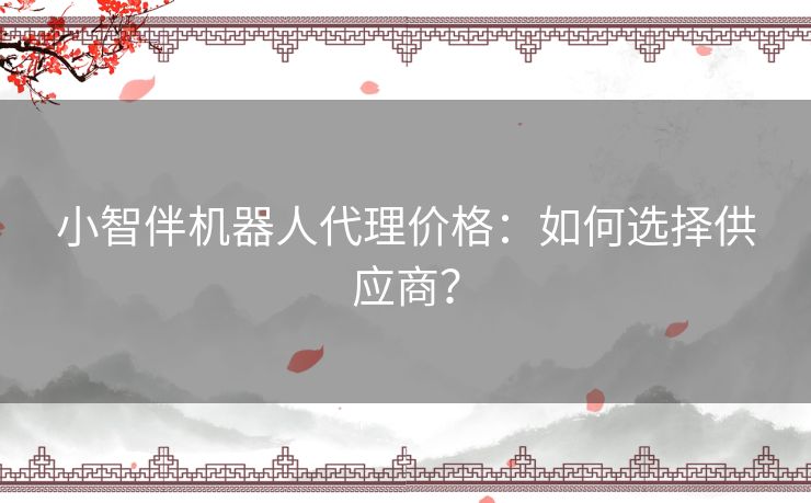 小智伴机器人代理价格：如何选择供应商？