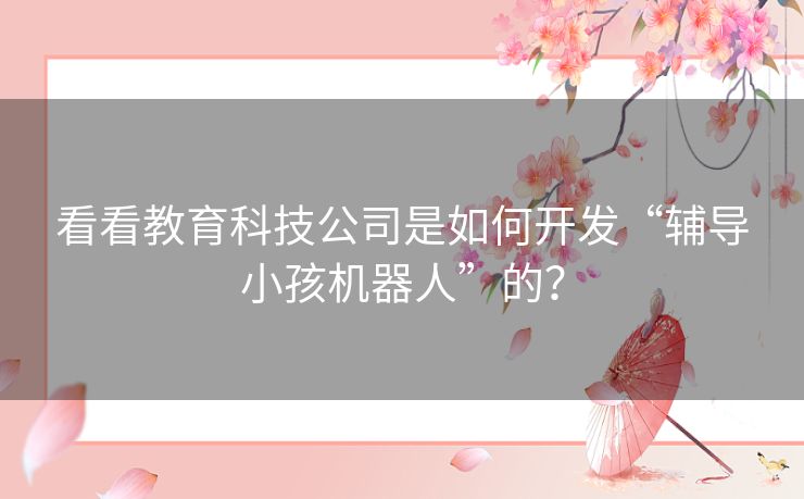 看看教育科技公司是如何开发“辅导小孩机器人”的？