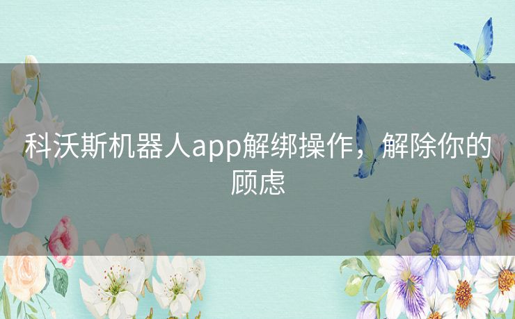 科沃斯机器人app解绑操作，解除你的顾虑