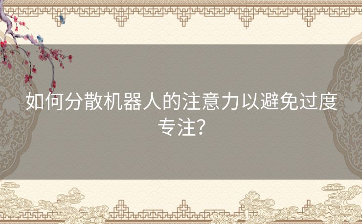 如何分散机器人的注意力以避免过度专注？