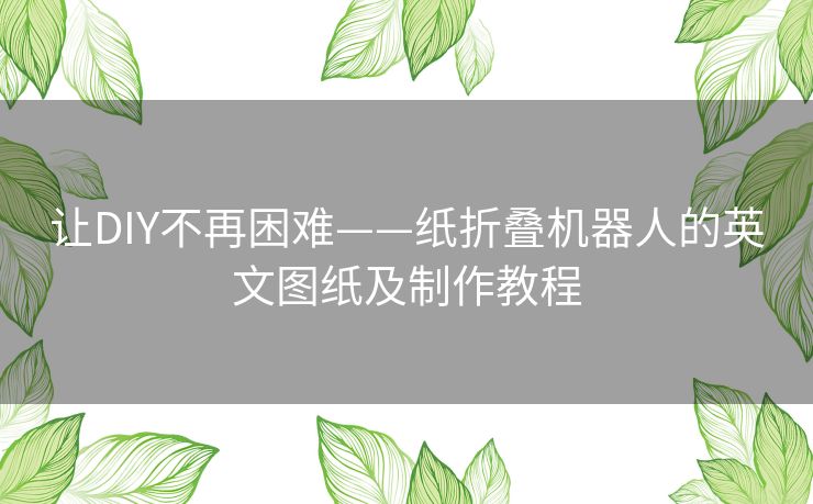 让DIY不再困难——纸折叠机器人的英文图纸及制作教程