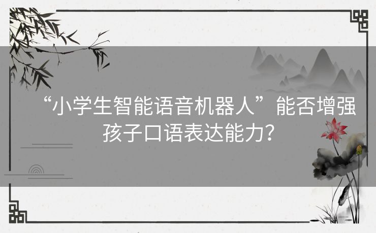 “小学生智能语音机器人”能否增强孩子口语表达能力？