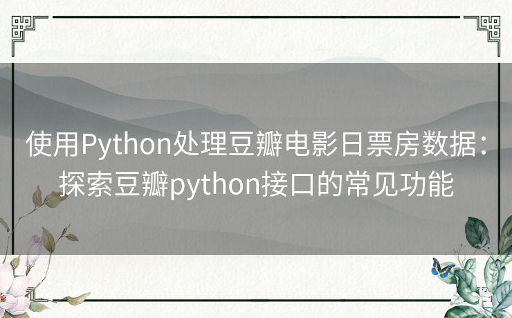 使用Python处理豆瓣电影日票房数据：探索豆瓣python接口的常见功能