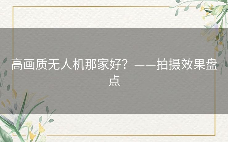 高画质无人机那家好？——拍摄效果盘点