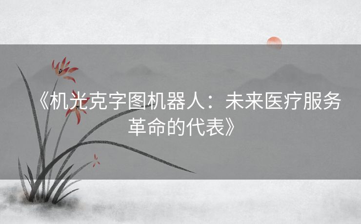 《机光克字图机器人：未来医疗服务革命的代表》