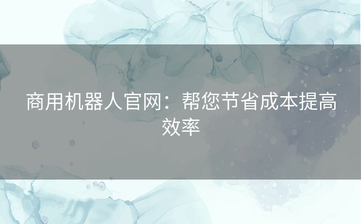 商用机器人官网：帮您节省成本提高效率