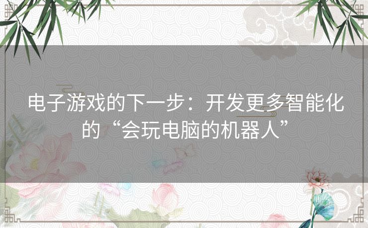 电子游戏的下一步：开发更多智能化的“会玩电脑的机器人”