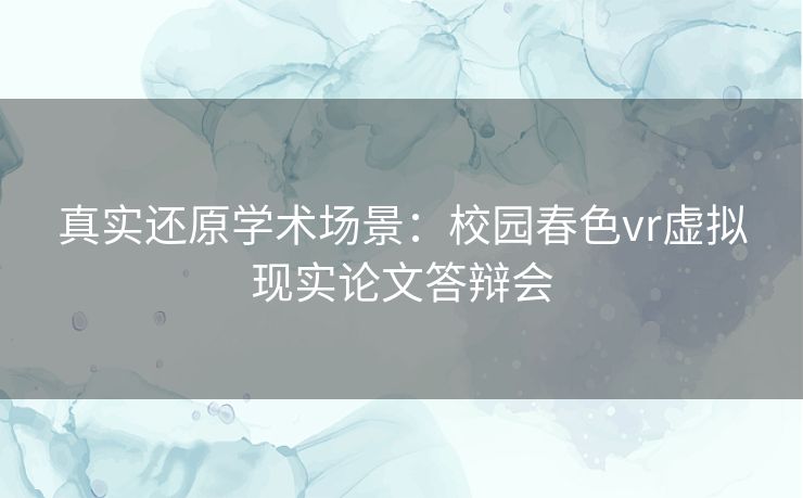 真实还原学术场景：校园春色vr虚拟现实论文答辩会