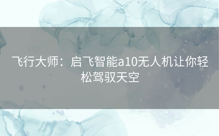 飞行大师：启飞智能a10无人机让你轻松驾驭天空