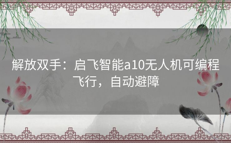 解放双手：启飞智能a10无人机可编程飞行，自动避障