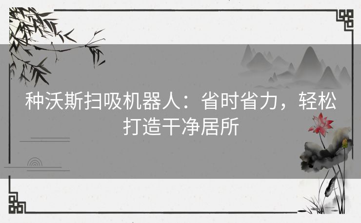 种沃斯扫吸机器人：省时省力，轻松打造干净居所