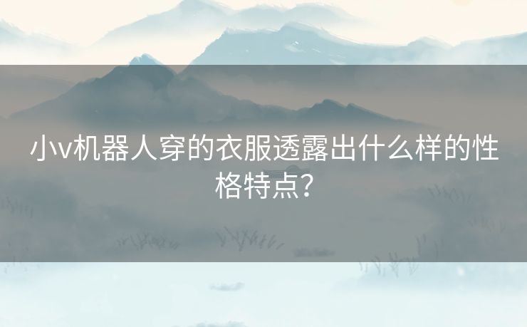 小v机器人穿的衣服透露出什么样的性格特点？