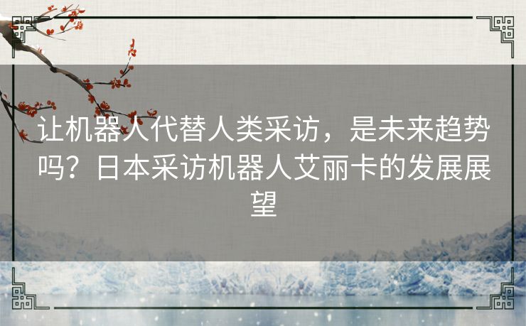 让机器人代替人类采访，是未来趋势吗？日本采访机器人艾丽卡的发展展望