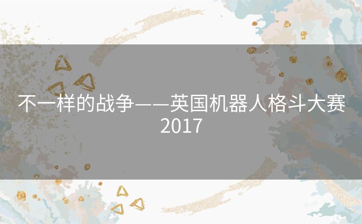 不一样的战争——英国机器人格斗大赛2017