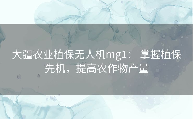 大疆农业植保无人机mg1： 掌握植保先机，提高农作物产量